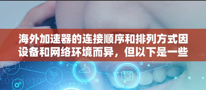 海外加速器的连接顺序和排列方式因设备和网络环境而异,但以下是一些常见的网络加速器的连接顺序和推荐参数。请注意,具体的连接顺序可能因加速器的不同而有所不同 海外加速器的连接顺序和排列方式因设备和网络环境而异,但以下是一些常见的网络加速器的连接顺序和推荐参数。请注意,具体的连接顺序可能因加速器的不同而有所不同