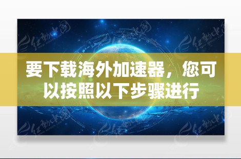 要下载海外加速器,您可以按照以下步骤进行 要下载海外加速器,您可以按照以下步骤进行