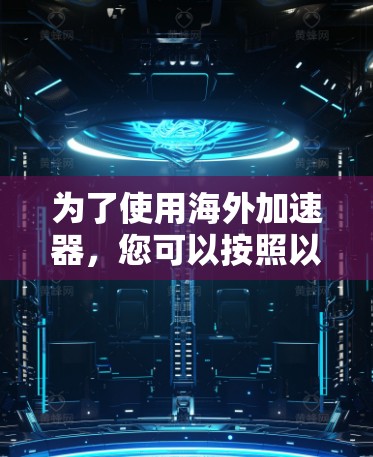 为了使用海外加速器,您可以按照以下步骤操作 为了使用海外加速器,您可以按照以下步骤操作