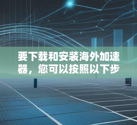 要下载和安装海外加速器，您可以按照以下步骤操作