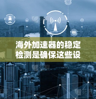 海外加速器的稳定检测是确保这些设备在海外使用期间稳定运行和安全使用的关键步骤。以下是关于海外加速器稳定检测的详细信息 海外加速器的稳定检测是确保这些设备在海外使用期间稳定运行和安全使用的关键步骤。以下是关于海外加速器稳定检测的详细信息