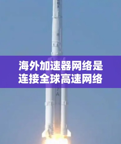 海外加速器网络是连接全球高速网络到用户设备的基础设施，主要由多个加速器设备（如路由器、服务器等）和主服务器组成。以下是关于海外加速器网络的详细分析和总结