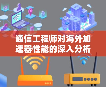 通信工程师对海外加速器性能的深入分析 通信工程师对海外加速器性能的深入分析