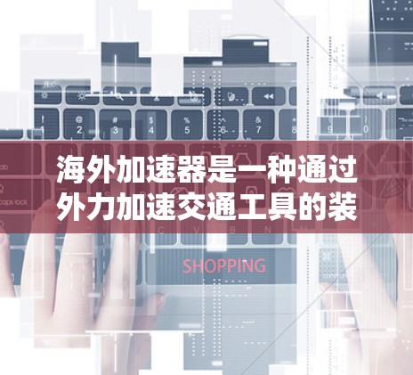 海外加速器是一种通过外力加速交通工具的装置,广泛应用于飞机、汽车等多种交通工具。以下是对海外加速器速度分析的详细总结 海外加速器是一种通过外力加速交通工具的装置,广泛应用于飞机、汽车等多种交通工具。以下是对海外加速器速度分析的详细总结