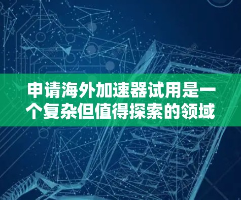 申请海外加速器试用是一个复杂但值得探索的领域,结合个人兴趣、能力、经济和职业规划等因素,可以考虑以下步骤 申请海外加速器试用是一个复杂但值得探索的领域,结合个人兴趣、能力、经济和职业规划等因素,可以考虑以下步骤
