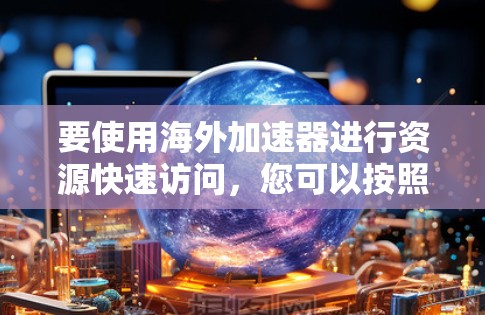 要使用海外加速器进行资源快速访问,您可以按照以下步骤操作 要使用海外加速器进行资源快速访问,您可以按照以下步骤操作
