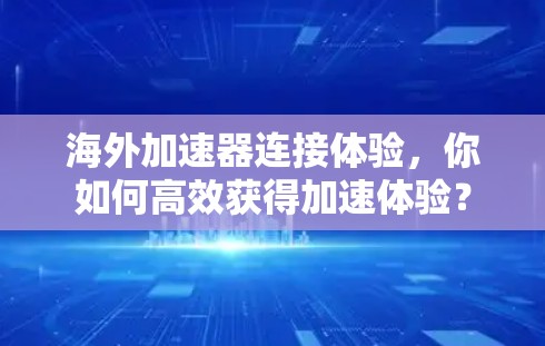 海外加速器连接体验,你如何高效获得加速体验? 海外加速器连接体验,你如何高效获得加速体验?