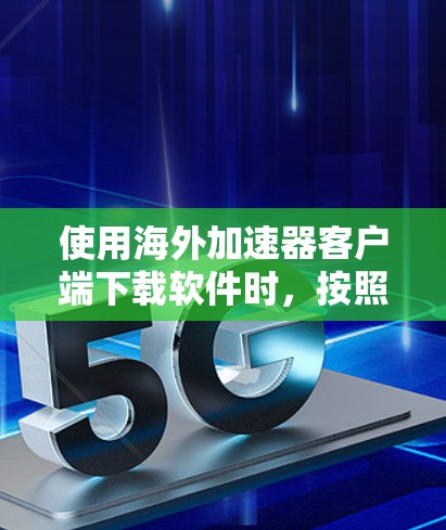 使用海外加速器客户端下载软件时，按照以下步骤操作可以确保下载顺利成功