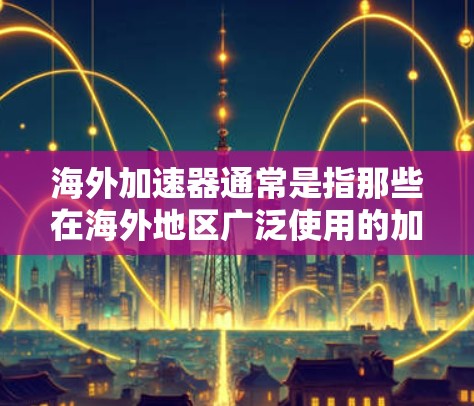海外加速器通常是指那些在海外地区广泛使用的加速器,尤其是那些在加速下载、处理文件、处理视频流等场景中表现优异的工具。以下是一些全球知名的海外加速器推荐,供您参考 海外加速器通常是指那些在海外地区广泛使用的加速器,尤其是那些在加速下载、处理文件、处理视频流等场景中表现优异的工具。以下是一些全球知名的海外加速器推荐,供您参考