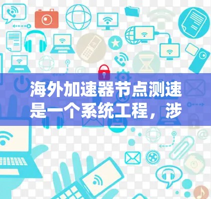 海外加速器节点测速是一个系统工程，涉及多个关键步骤和因素。以下是对该过程的逐步解释