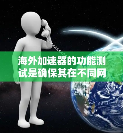 海外加速器的功能测试是确保其在不同网络环境中稳定运行的步骤之一。以下是一些关键点和步骤，帮助你进行海外加速器功能测试