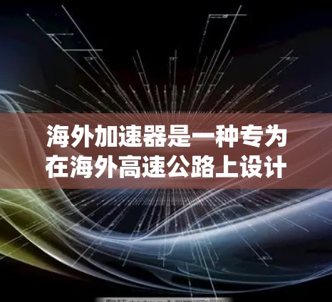 海外加速器是一种专为在海外高速公路上设计的车辆加速系统工具,旨在提升车辆在高速公路上的驾驶体验。它主要通过优化刹车力和加速性能来满足高速行驶的需求。以下是其高速体验的详细分析 海外加速器是一种专为在海外高速公路上设计的车辆加速系统工具,旨在提升车辆在高速公路上的驾驶体验。它主要通过优化刹车力和加速性能来满足高速行驶的需求。以下是其高速体验的详细分析