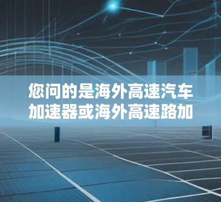 您问的是海外高速汽车加速器或海外高速路加速器吗？如果是海外加速器，通常是用于提升汽车在高速公路上的加速性能。海外加速器可能指的是那些在海外销售或提供加速技术的设备