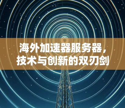 海外加速器服务器,技术与创新的双刃剑 海外加速器服务器,技术与创新的双刃剑
