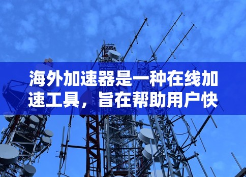 海外加速器是一种在线加速工具,旨在帮助用户快速加速网页、视频、音乐等在线服务,提升用户体验。以下是对海外加速器的详细分析和推荐 海外加速器是一种在线加速工具,旨在帮助用户快速加速网页、视频、音乐等在线服务,提升用户体验。以下是对海外加速器的详细分析和推荐