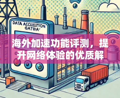海外加速功能评测,提升网络体验的优质解决方案 海外加速功能评测,提升网络体验的优质解决方案