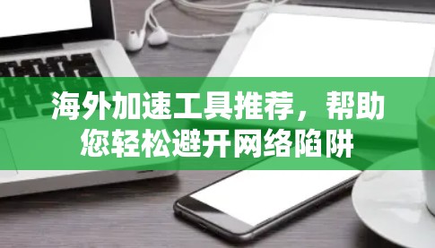 海外加速工具推荐,帮助您轻松避开网络陷阱 海外加速工具推荐,帮助您轻松避开网络陷阱