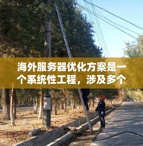 海外服务器优化方案是一个系统性工程，涉及多个方面，以下是一步步的总结和建议
