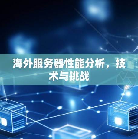 海外服务器性能分析,技术与挑战 海外服务器性能分析,技术与挑战