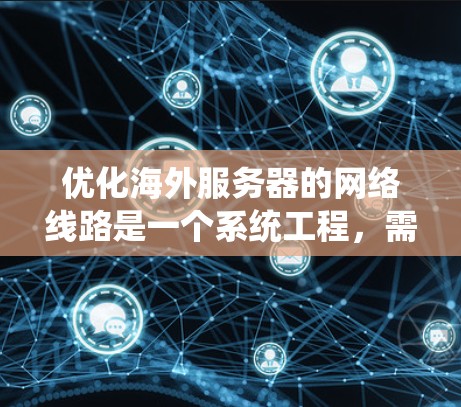 优化海外服务器的网络线路是一个系统工程,需要从多个角度入手,才能确保网络的高效、可靠和稳定运行。以下是一些优化海外服务器网络的技巧 优化海外服务器的网络线路是一个系统工程,需要从多个角度入手,才能确保网络的高效、可靠和稳定运行。以下是一些优化海外服务器网络的技巧