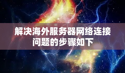 解决海外服务器网络连接问题的步骤如下 解决海外服务器网络连接问题的步骤如下