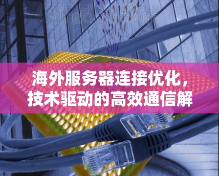 海外服务器连接优化,技术驱动的高效通信解决方案 海外服务器连接优化,技术驱动的高效通信解决方案