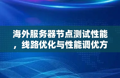 海外服务器节点测试性能,线路优化与性能调优方案 海外服务器节点测试性能,线路优化与性能调优方案
