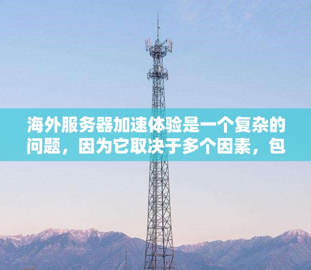 海外服务器加速体验是一个复杂的问题,因为它取决于多个因素,包括服务器提供商、服务器的硬件配置、网络环境、服务器管理团队以及服务器的使用场景。以下是一些可能的海外服务器加速体验和优化方法 海外服务器加速体验是一个复杂的问题,因为它取决于多个因素,包括服务器提供商、服务器的硬件配置、网络环境、服务器管理团队以及服务器的使用场景。以下是一些可能的海外服务器加速体验和优化方法