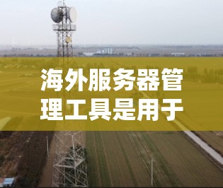 海外服务器管理工具是用于管理服务器部署和资源分配的工具,主要包括以下几个部分 海外服务器管理工具是用于管理服务器部署和资源分配的工具,主要包括以下几个部分