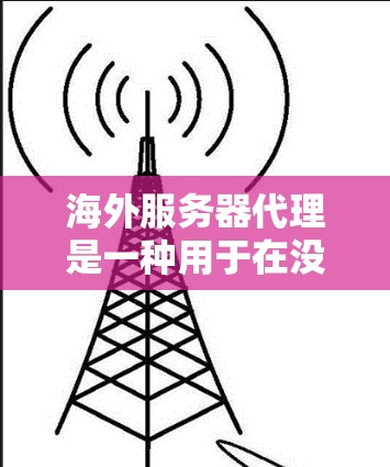 海外服务器代理是一种用于在没有本地服务器的情况下，通过互联网访问或管理服务器的工具。它们通常用于以下场景