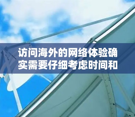访问海外的网络体验确实需要仔细考虑时间和费用、设备兼容性、网络连接速度以及其他潜在因素。以下是一些常见的问题和建议,帮助您更好地了解访问线路的体验 访问海外的网络体验确实需要仔细考虑时间和费用、设备兼容性、网络连接速度以及其他潜在因素。以下是一些常见的问题和建议,帮助您更好地了解访问线路的体验