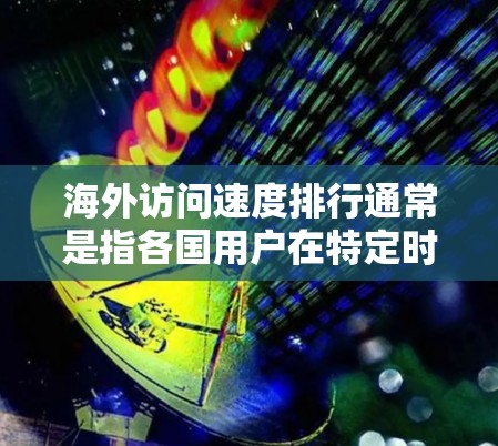 海外访问速度排行通常是指各国用户在特定时间或时间段内访问网站的速度排行。以下是一些常见的指标和排名 海外访问速度排行通常是指各国用户在特定时间或时间段内访问网站的速度排行。以下是一些常见的指标和排名