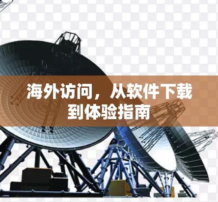 海外访问,从软件下载到体验指南 海外访问,从软件下载到体验指南