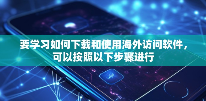 要学习如何下载和使用海外访问软件,可以按照以下步骤进行 要学习如何下载和使用海外访问软件,可以按照以下步骤进行