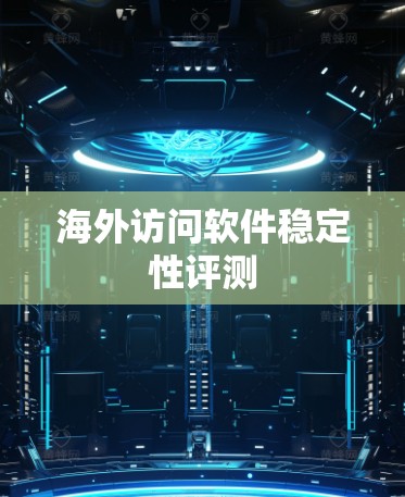 海外访问软件稳定性评测 海外访问软件稳定性评测