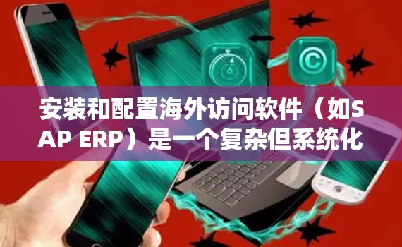 安装和配置海外访问软件（如SAP ERP）是一个复杂但系统化的过程，您可以按照以下步骤进行