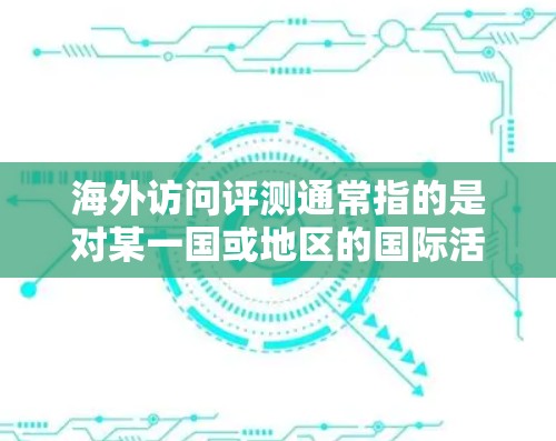 海外访问评测通常指的是对某一国或地区的国际活动、合作伙伴、文化活动等进行评估和评测。以下是一些可能的评测内容和角度 海外访问评测通常指的是对某一国或地区的国际活动、合作伙伴、文化活动等进行评估和评测。以下是一些可能的评测内容和角度