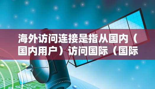 海外访问连接是指从国内(国内用户)访问国际(国际用户)的访问方式,主要涉及金融、物流、教育等多个领域。以下是一些常用的海外访问连接方法和步骤 海外访问连接是指从国内(国内用户)访问国际(国际用户)的访问方式,主要涉及金融、物流、教育等多个领域。以下是一些常用的海外访问连接方法和步骤