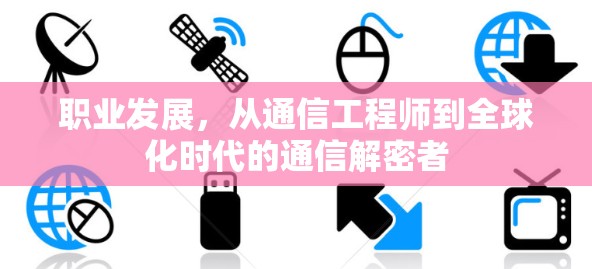 职业发展,从通信工程师到全球化时代的通信解密者 职业发展,从通信工程师到全球化时代的通信解密者
