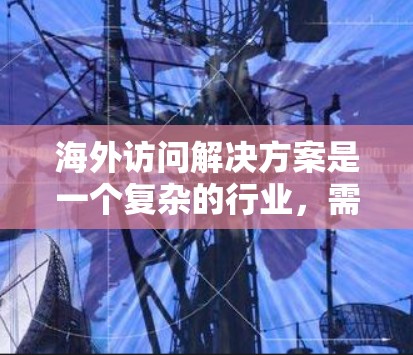 海外访问解决方案是一个复杂的行业，需要结合法律、财务、技术、合规和管理等多方面知识。以下是一些常见的海外访问解决方案和相关知识，供您参考