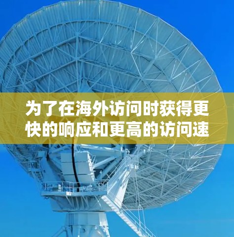 为了在海外访问时获得更快的响应和更高的访问速度，您可以按照以下步骤操作