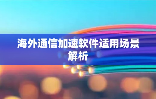 海外通信加速软件适用场景解析 海外通信加速软件适用场景解析