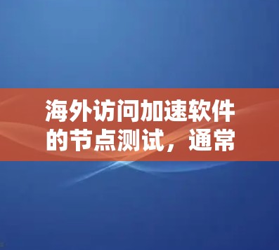 海外访问加速软件的节点测试，通常旨在测试该软件在海外网络环境下的性能和稳定性。以下是一些可能的测试节点和方法