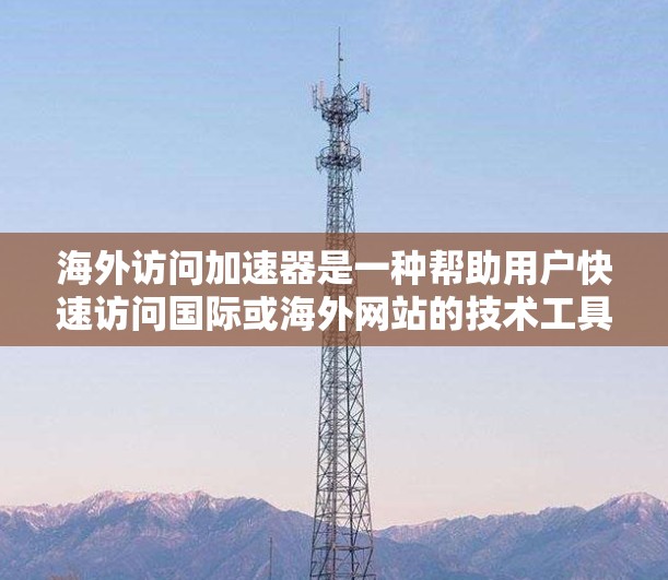 海外访问加速器是一种帮助用户快速访问国际或海外网站的技术工具,通常用于解决技术不可达、广告过多、访问速度慢等问题。以下是一些常见的海外访问加速器评测和使用建议 海外访问加速器是一种帮助用户快速访问国际或海外网站的技术工具,通常用于解决技术不可达、广告过多、访问速度慢等问题。以下是一些常见的海外访问加速器评测和使用建议