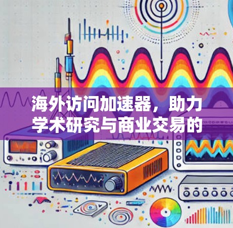 海外访问加速器,助力学术研究与商业交易的高效路径 海外访问加速器,助力学术研究与商业交易的高效路径