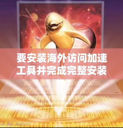 要安装海外访问加速工具并完成完整安装流程，您可以按照以下步骤操作