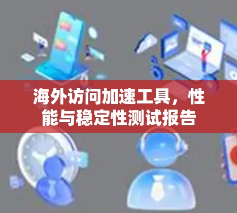 海外访问加速工具，性能与稳定性测试报告
