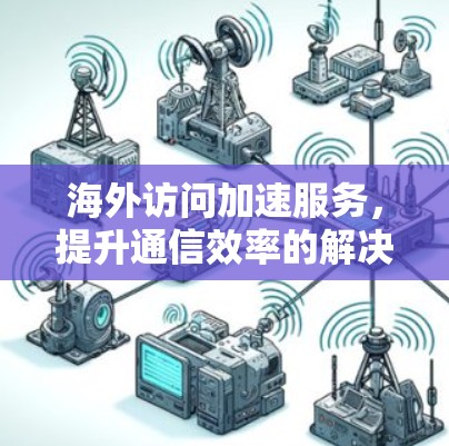 海外访问加速服务,提升通信效率的解决方案 海外访问加速服务,提升通信效率的解决方案