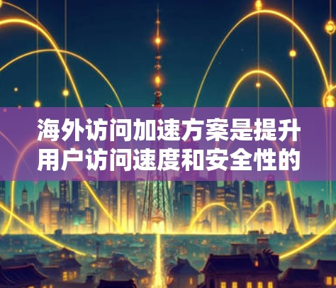 海外访问加速方案是提升用户访问速度和安全性的重要工具，特别是在需要频繁访问多个海外网站的情况下。以下是一些常见的海外访问加速方案及其评测