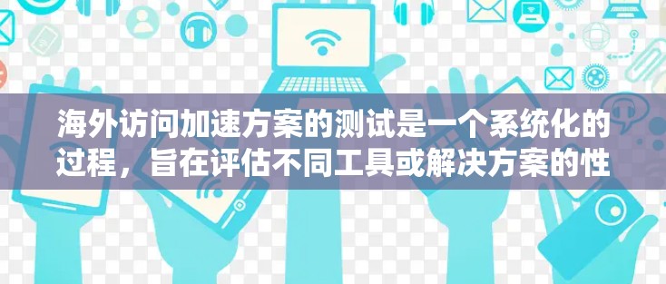 海外访问加速方案的测试是一个系统化的过程，旨在评估不同工具或解决方案的性能，并根据测试结果优化访问流程。以下是一个通用的海外访问加速方案测试框架